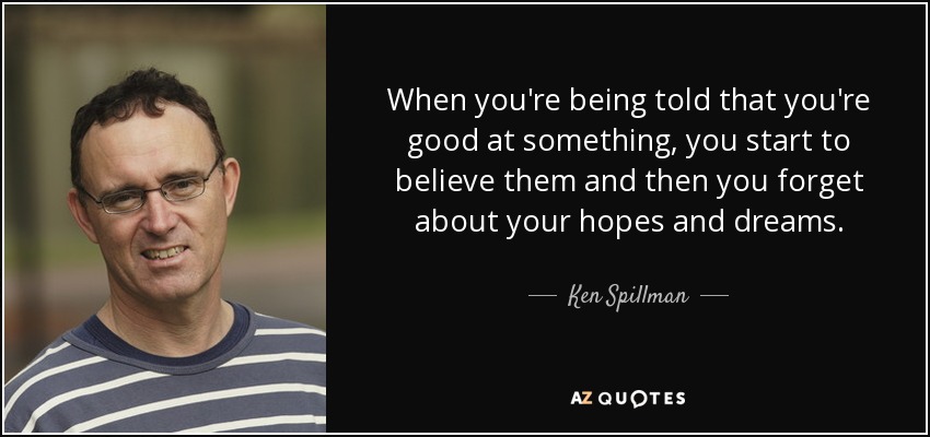 When you're being told that you're good at something, you start to believe them and then you forget about your hopes and dreams. - Ken Spillman