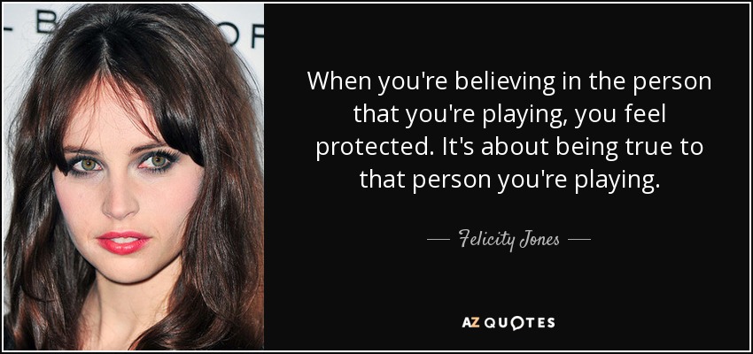 When you're believing in the person that you're playing, you feel protected. It's about being true to that person you're playing. - Felicity Jones