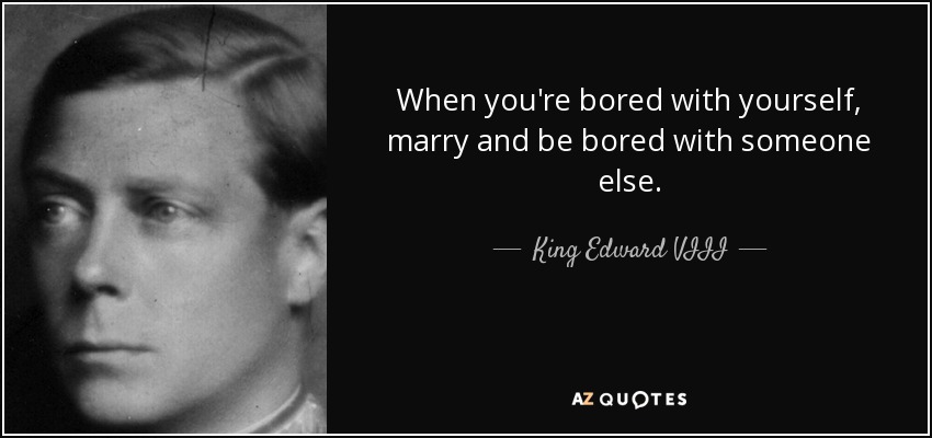 When you're bored with yourself, marry and be bored with someone else. - King Edward VIII
