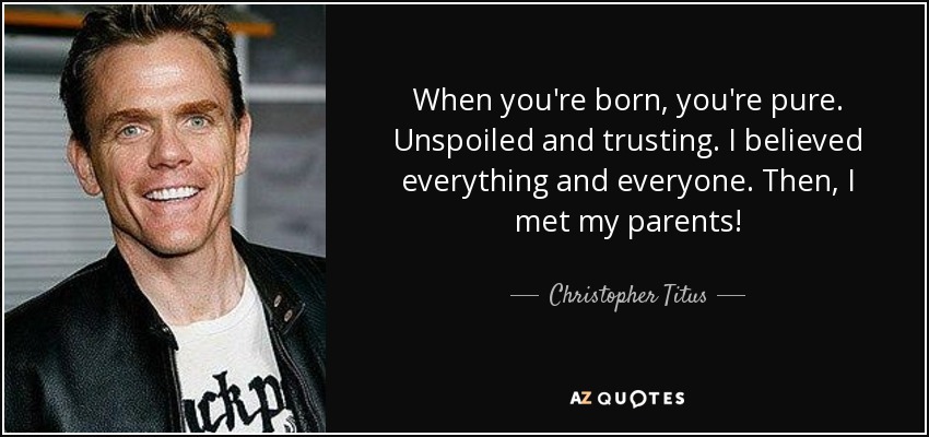 When you're born, you're pure. Unspoiled and trusting. I believed everything and everyone. Then, I met my parents! - Christopher Titus
