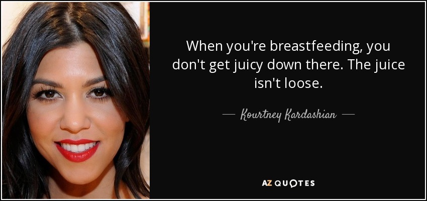 When you're breastfeeding, you don't get juicy down there. The juice isn't loose. - Kourtney Kardashian