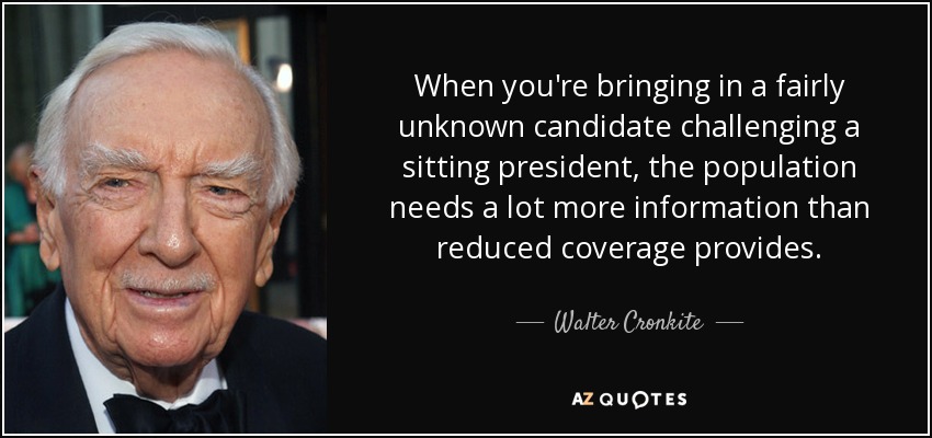 When you're bringing in a fairly unknown candidate challenging a sitting president, the population needs a lot more information than reduced coverage provides. - Walter Cronkite