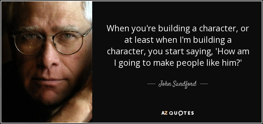 When you're building a character, or at least when I'm building a character, you start saying, 'How am I going to make people like him?' - John Sandford