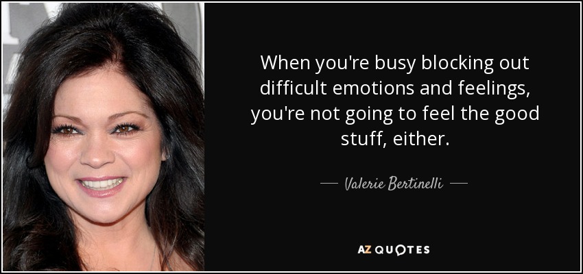 When you're busy blocking out difficult emotions and feelings, you're not going to feel the good stuff, either. - Valerie Bertinelli