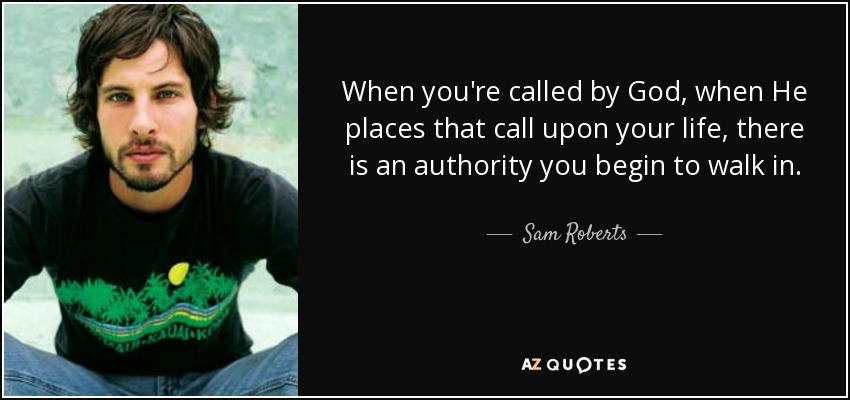 When you're called by God, when He places that call upon your life, there is an authority you begin to walk in. - Sam Roberts