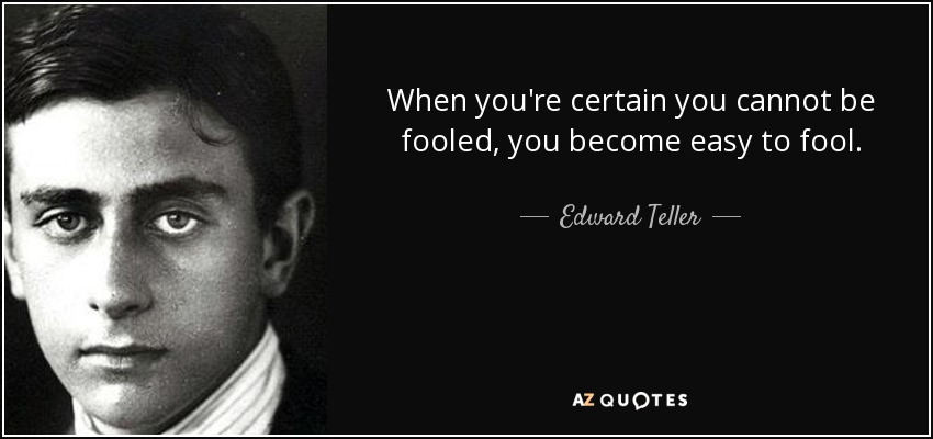 When you're certain you cannot be fooled, you become easy to fool. - Edward Teller