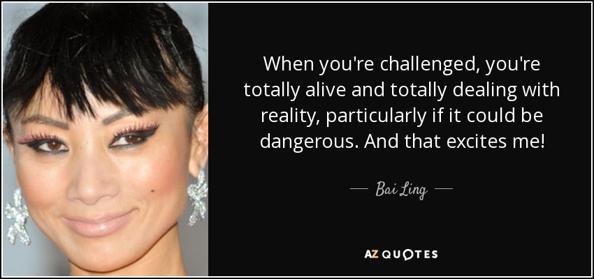 When you're challenged, you're totally alive and totally dealing with reality, particularly if it could be dangerous. And that excites me! - Bai Ling
