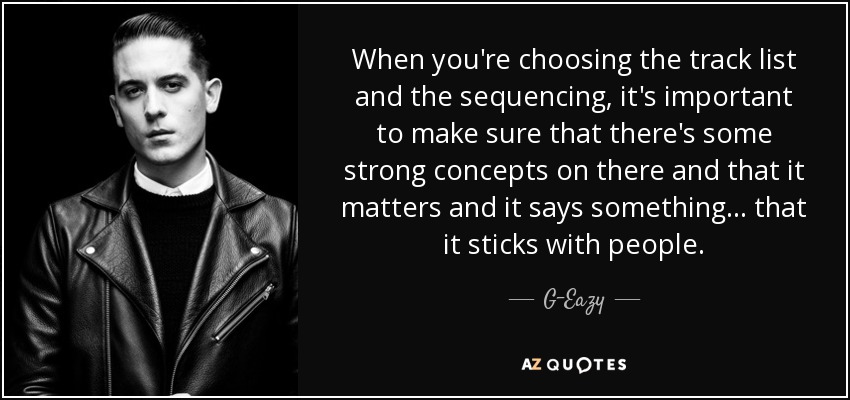 When you're choosing the track list and the sequencing, it's important to make sure that there's some strong concepts on there and that it matters and it says something... that it sticks with people. - G-Eazy