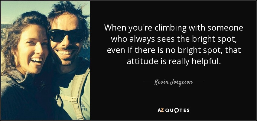 When you're climbing with someone who always sees the bright spot, even if there is no bright spot, that attitude is really helpful. - Kevin Jorgeson
