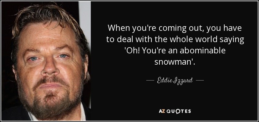 When you're coming out, you have to deal with the whole world saying 'Oh! You're an abominable snowman'. - Eddie Izzard