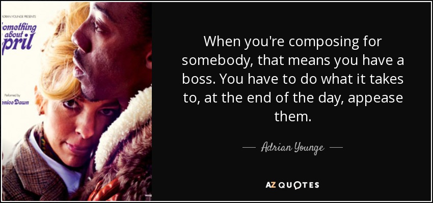 When you're composing for somebody, that means you have a boss. You have to do what it takes to, at the end of the day, appease them. - Adrian Younge