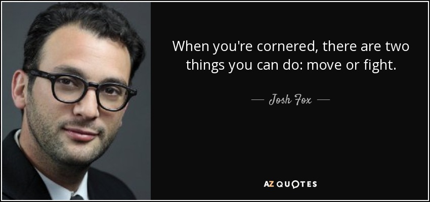 When you're cornered, there are two things you can do: move or fight. - Josh Fox