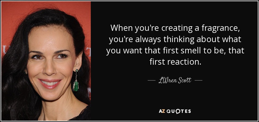 When you're creating a fragrance, you're always thinking about what you want that first smell to be, that first reaction. - L'Wren Scott