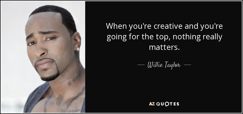 When you're creative and you're going for the top, nothing really matters. - Willie Taylor
