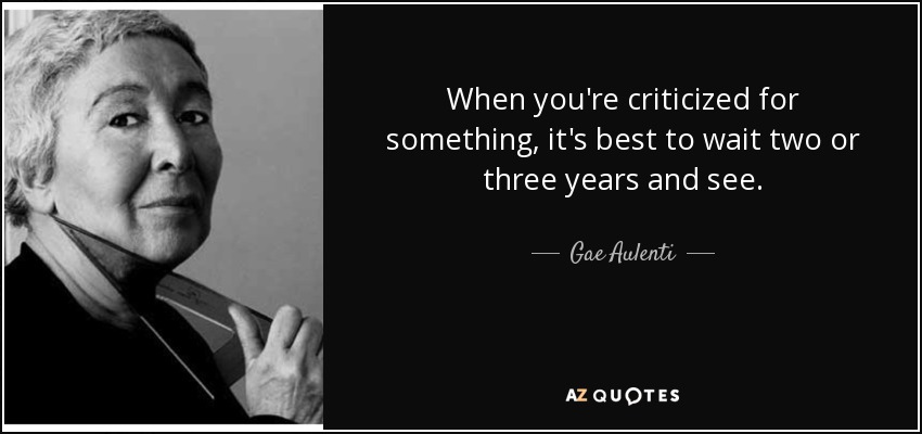 When you're criticized for something, it's best to wait two or three years and see. - Gae Aulenti