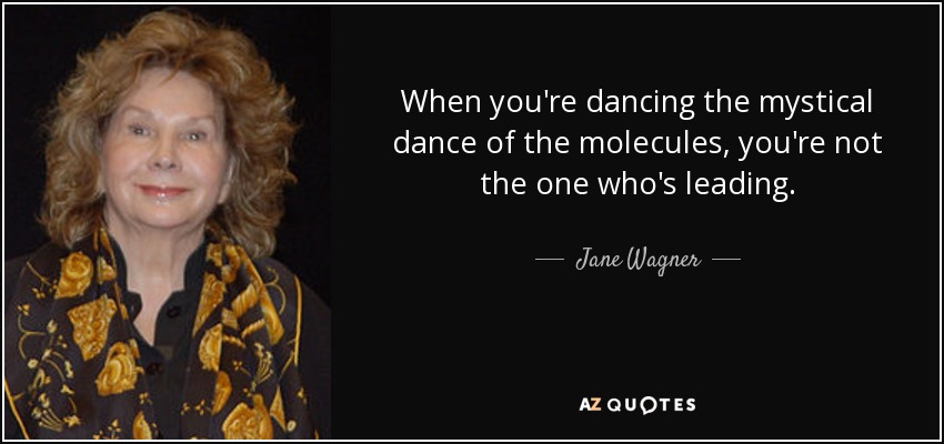 When you're dancing the mystical dance of the molecules, you're not the one who's leading. - Jane Wagner