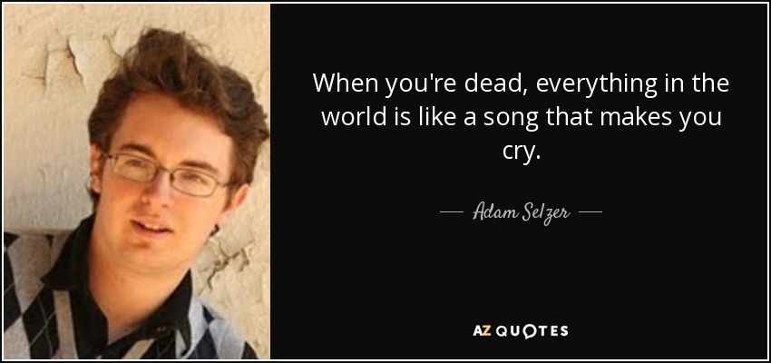 When you're dead, everything in the world is like a song that makes you cry. - Adam Selzer