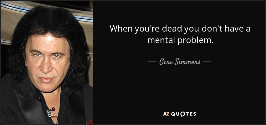 When you're dead you don't have a mental problem. - Gene Simmons