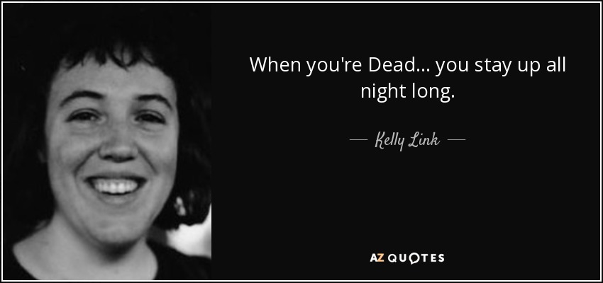 When you're Dead ... you stay up all night long. - Kelly Link