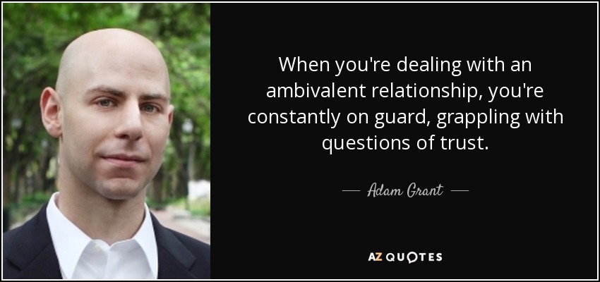 When you're dealing with an ambivalent relationship, you're constantly on guard, grappling with questions of trust. - Adam Grant