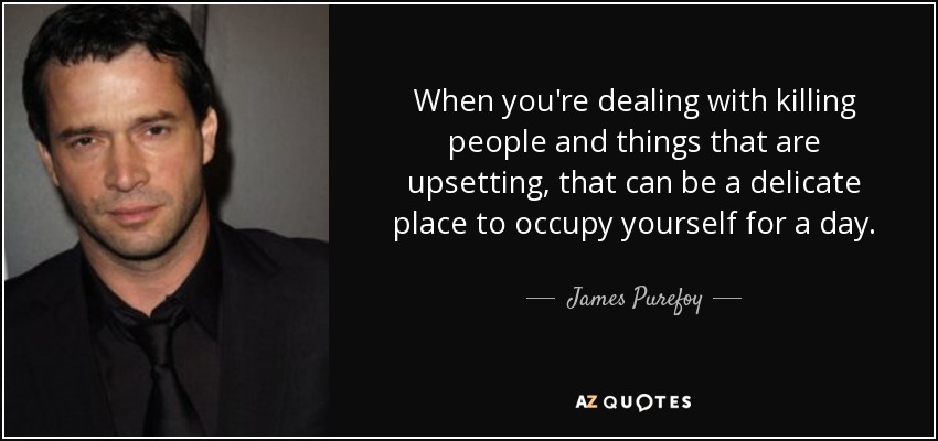 When you're dealing with killing people and things that are upsetting, that can be a delicate place to occupy yourself for a day. - James Purefoy