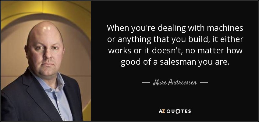 When you're dealing with machines or anything that you build, it either works or it doesn't, no matter how good of a salesman you are. - Marc Andreessen