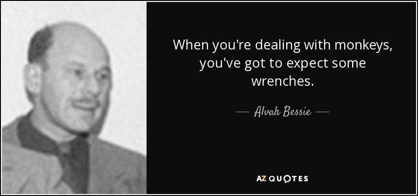 When you're dealing with monkeys, you've got to expect some wrenches. - Alvah Bessie