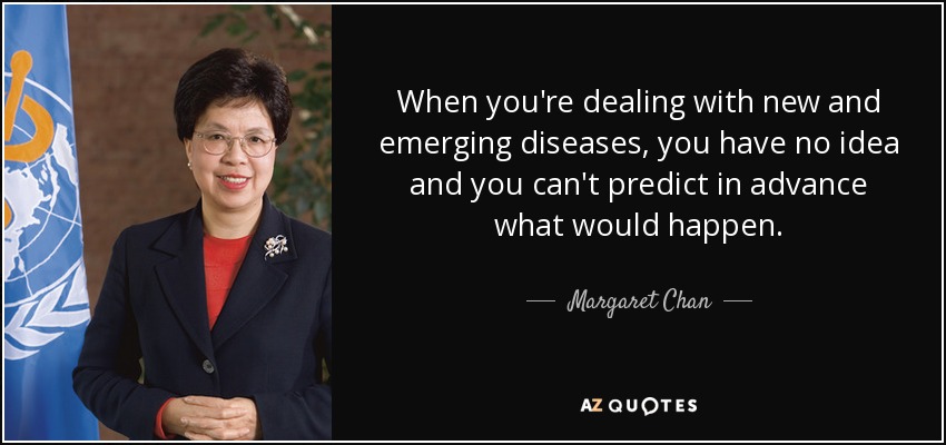 When you're dealing with new and emerging diseases, you have no idea and you can't predict in advance what would happen. - Margaret Chan