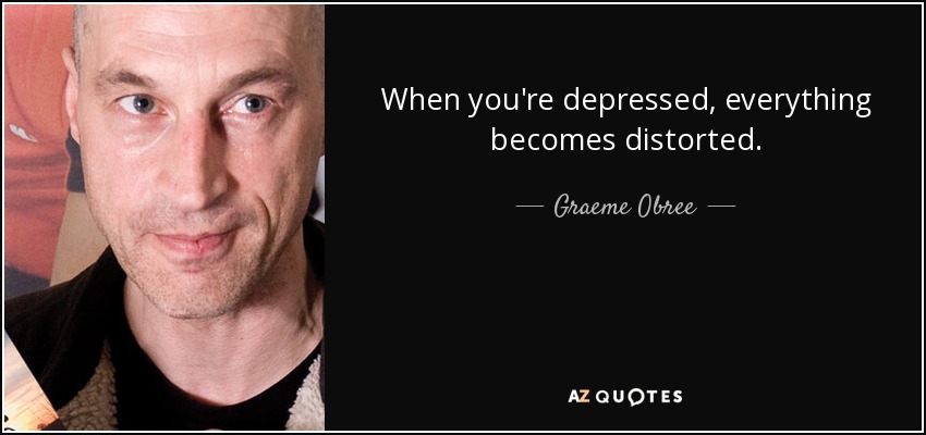 When you're depressed, everything becomes distorted. - Graeme Obree