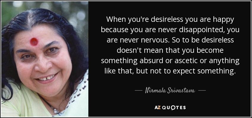 When you're desireless you are happy because you are never disappointed, you are never nervous. So to be desireless doesn't mean that you become something absurd or ascetic or anything like that, but not to expect something. - Nirmala Srivastava