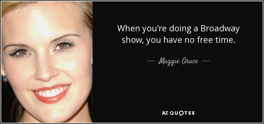 When you're doing a Broadway show, you have no free time. - Maggie Grace