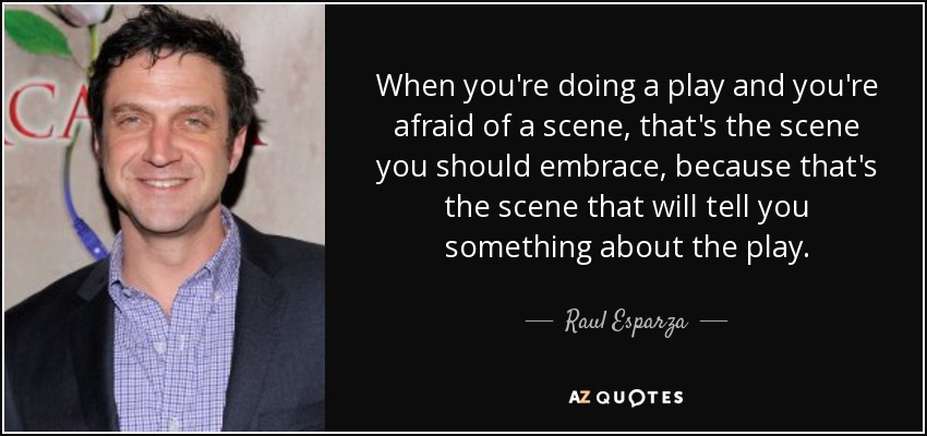 When you're doing a play and you're afraid of a scene, that's the scene you should embrace, because that's the scene that will tell you something about the play. - Raul Esparza