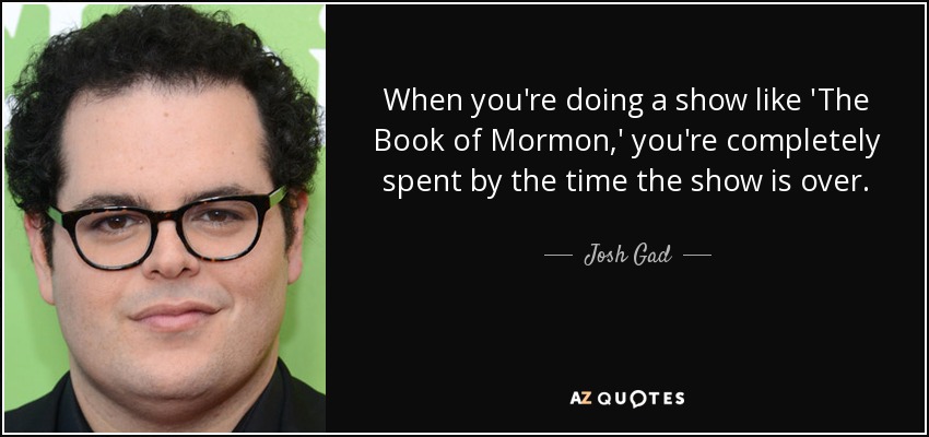 When you're doing a show like 'The Book of Mormon,' you're completely spent by the time the show is over. - Josh Gad
