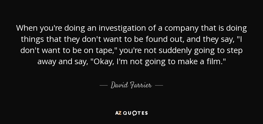When you're doing an investigation of a company that is doing things that they don't want to be found out, and they say, 