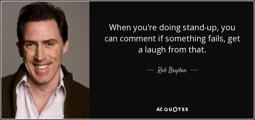 When you're doing stand-up, you can comment if something fails, get a laugh from that. - Rob Brydon