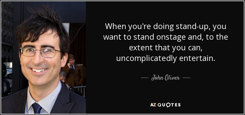 When you're doing stand-up, you want to stand onstage and, to the extent that you can, uncomplicatedly entertain. - John Oliver