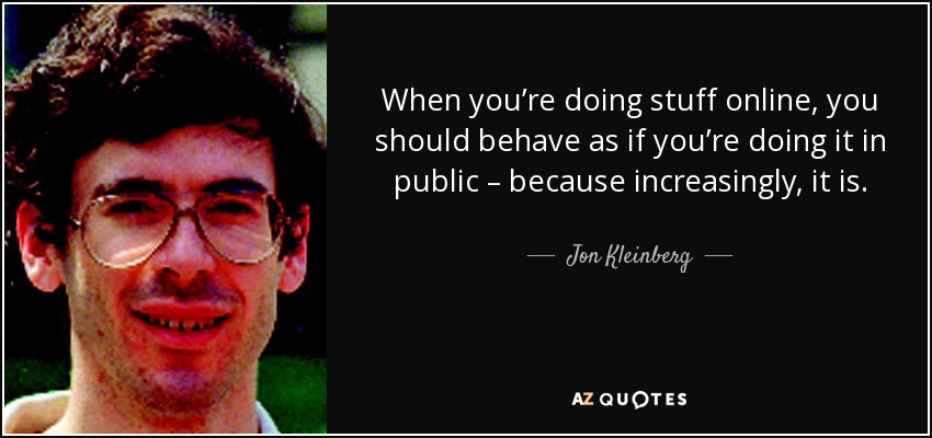 When you’re doing stuff online, you should behave as if you’re doing it in public – because increasingly, it is. - Jon Kleinberg