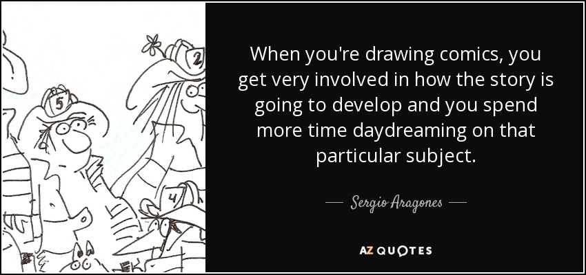 When you're drawing comics, you get very involved in how the story is going to develop and you spend more time daydreaming on that particular subject. - Sergio Aragones