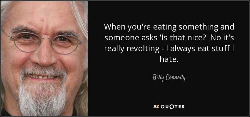 When you're eating something and someone asks 'Is that nice?' No it's really revolting - I always eat stuff I hate. - Billy Connolly