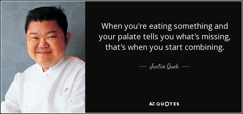 When you're eating something and your palate tells you what's missing, that's when you start combining. - Justin Quek