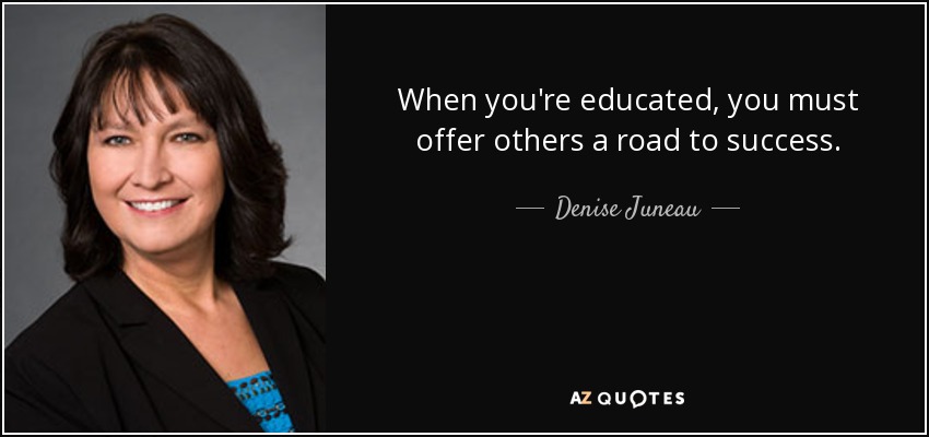 When you're educated, you must offer others a road to success. - Denise Juneau