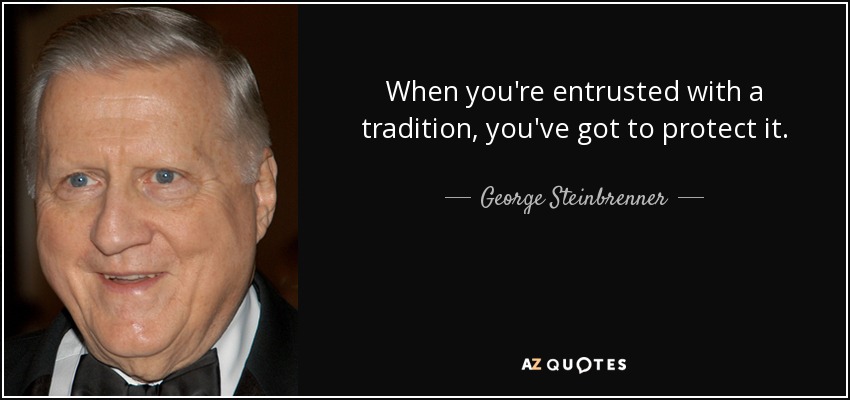 When you're entrusted with a tradition, you've got to protect it. - George Steinbrenner