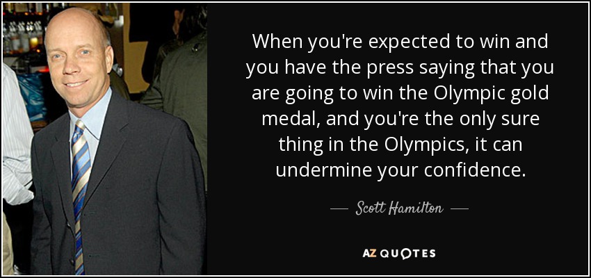 When you're expected to win and you have the press saying that you are going to win the Olympic gold medal, and you're the only sure thing in the Olympics, it can undermine your confidence. - Scott Hamilton