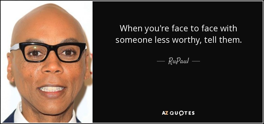 When you're face to face with someone less worthy, tell them. - RuPaul