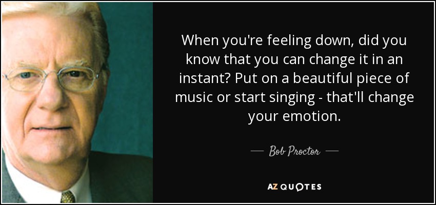 When you're feeling down, did you know that you can change it in an instant? Put on a beautiful piece of music or start singing - that'll change your emotion. - Bob Proctor