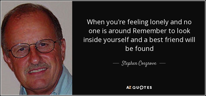 When you're feeling lonely and no one is around Remember to look inside yourself and a best friend will be found - Stephen Cosgrove