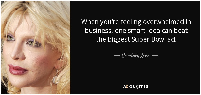 When you're feeling overwhelmed in business, one smart idea can beat the biggest Super Bowl ad. - Courtney Love