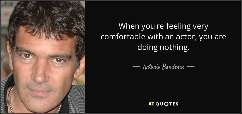 When you're feeling very comfortable with an actor, you are doing nothing. - Antonio Banderas