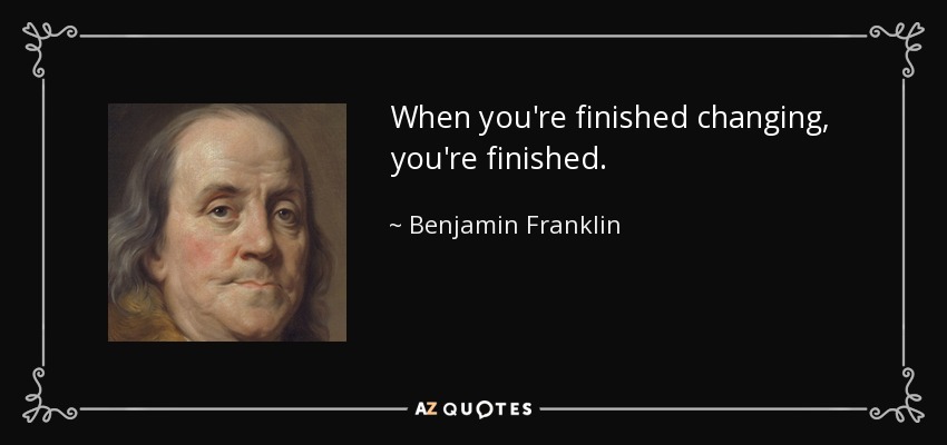 When you're finished changing, you're finished. - Benjamin Franklin