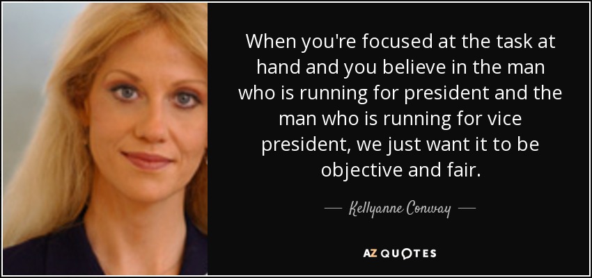 When you're focused at the task at hand and you believe in the man who is running for president and the man who is running for vice president, we just want it to be objective and fair. - Kellyanne Conway